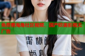 免费看海角社区视频，国产欧美影视无广告