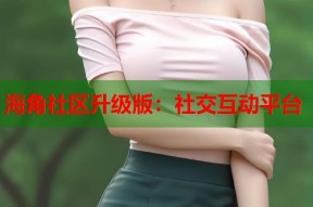 海角社区升级版：社交互动平台