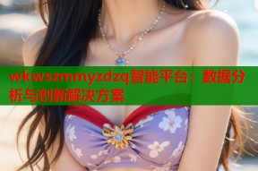 wkwszmmyzdzq智能平台：数据分析与创新解决方案