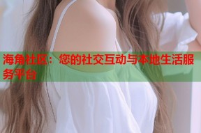 海角社区：您的社交互动与本地生活服务平台
