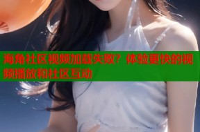 海角社区视频加载失败？体验更快的视频播放和社区互动