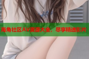 海角社区AV资源大全，尽享精选影片