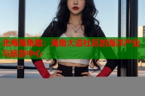 北海海角路：海角大道社区的海洋产业与旅游中心