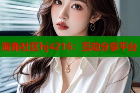 海角社区hj4216：互动分享平台