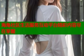 海角社区生活服务互动平台精彩内容尽在掌握