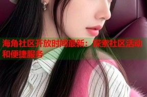 海角社区开放时间最新：探索社区活动和便捷服务