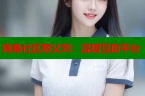 海角社区慈父刘：温暖互助平台