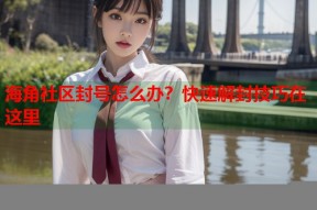 海角社区封号怎么办？快速解封技巧在这里