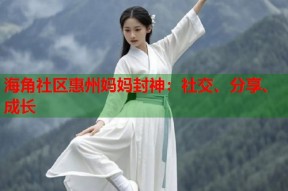 海角社区惠州妈妈封神：社交、分享、成长