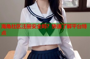 海角社区注册安全吗？快速了解平台特点