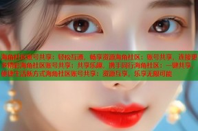 海角社区账号共享：轻松互通，畅享资源海角社区：账号共享，连接更多精彩海角社区账号共享：共享乐趣，携手同行海角社区：一键共享，便捷生活新方式海角社区账号共享：资源互享，乐享无限可能