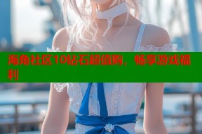 海角社区10钻石超值购，畅享游戏福利
