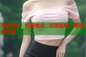 海角社区：分享地点、交流互动、发现新世界
