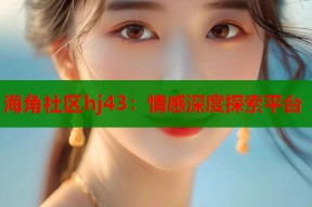 海角社区hj43：情感深度探索平台
