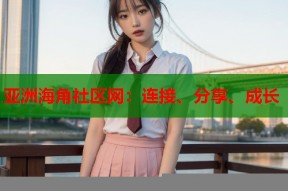 亚洲海角社区网：连接、分享、成长