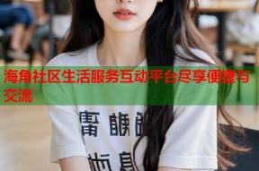 海角社区生活服务互动平台尽享便捷与交流