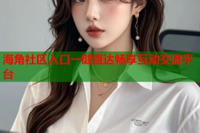 海角社区入口一键直达畅享互动交流平台