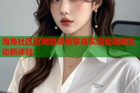 海角社区官网登录畅享真实语音视频互动新体验