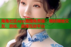 海角社区app直播免费版：随时随地交友、游戏、直播互动平台