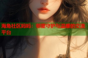海角社区妈妈：邻里守护与温暖的交流平台