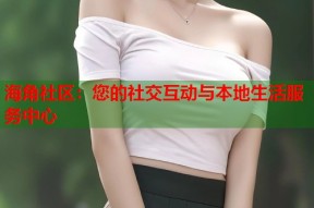 海角社区：您的社交互动与本地生活服务中心