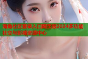 海角社区登录入口网页版2024多功能社交与影视资源中心