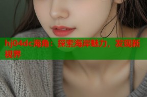 hj04dc海角：探索海岸魅力，发现新视界