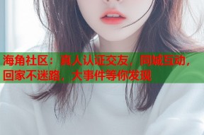 海角社区：真人认证交友，同城互动，回家不迷路，大事件等你发现