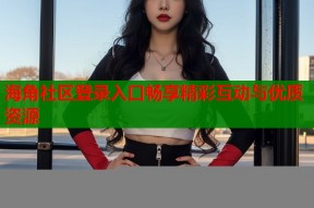 海角社区登录入口畅享精彩互动与优质资源