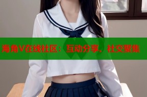 海角V在线社区：互动分享、社交聚集