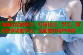 海角社区的魅力：打造社交、学习、娱乐的多功能平台，全面提升用户体验