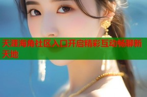 天涯海角社区入口开启精彩互动畅聊新天地