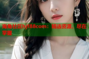 海角社区hjf88com：精选资源，尽在掌握