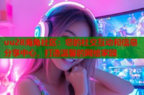 uu28海角社区：您的社交互动和信息分享中心，打造温馨的网络家园