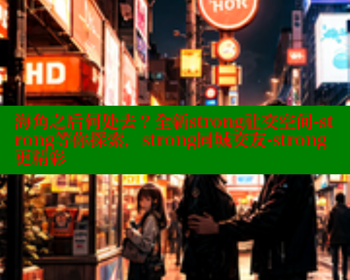 海角之后何处去？全新strong社交空间-strong等你探索，strong同城交友-strong更精彩 海角社区 第1张