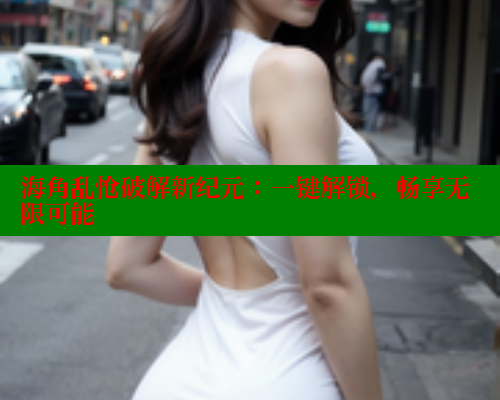 海角乱怆破解新纪元：一键解锁，畅享无限可能 欢迎回家海角社区 第1张