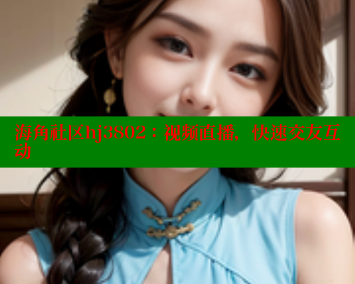 海角社区hj3802：视频直播，快速交友互动 海角社区 第1张