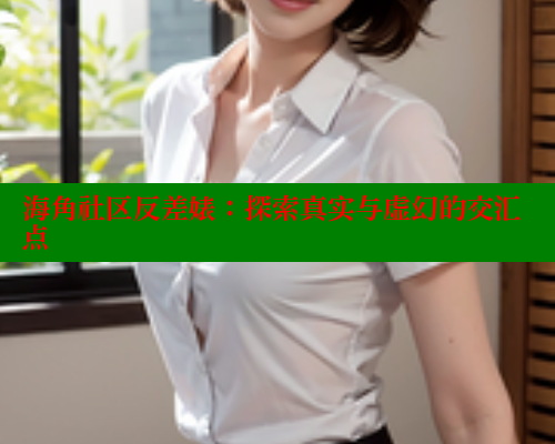 海角社区反差婊：探索真实与虚幻的交汇点 欢迎回家海角社区 第2张