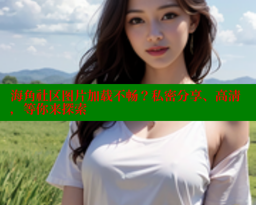 海角社区图片加载不畅？私密分享、高清，等你来探索 海角社区 第2张