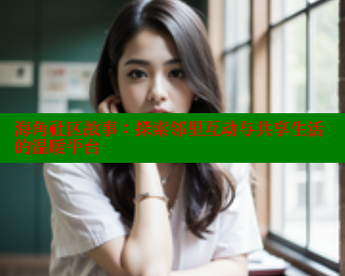 海角社区故事：探索邻里互动与共享生活的温暖平台 2025海角首页登录入口 第2张