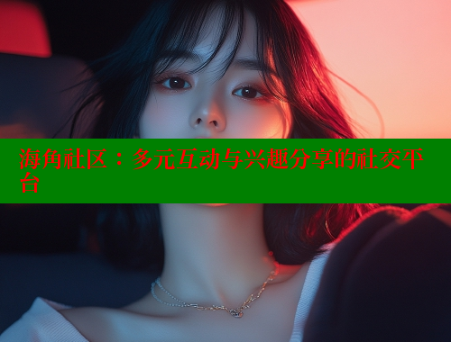 海角社区：多元互动与兴趣分享的社交平台 海角首页入口 第1张