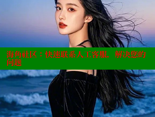 海角社区：快速联系人工客服，解决您的问题 海角社区 第2张