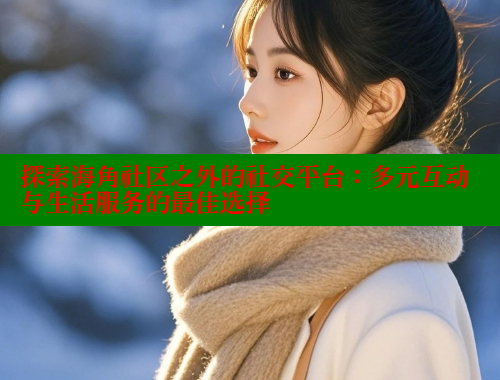 探索海角社区之外的社交平台：多元互动与生活服务的最佳选择 欢迎回家海角社区 第2张