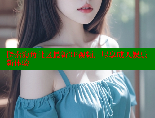 探索海角社区最新3P视频，尽享成人娱乐新体验 欢迎回家海角社区 第1张
