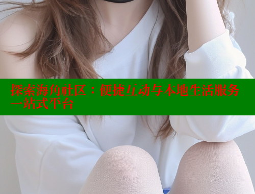探索海角社区：便捷互动与本地生活服务一站式平台 欢迎回家海角社区 第1张