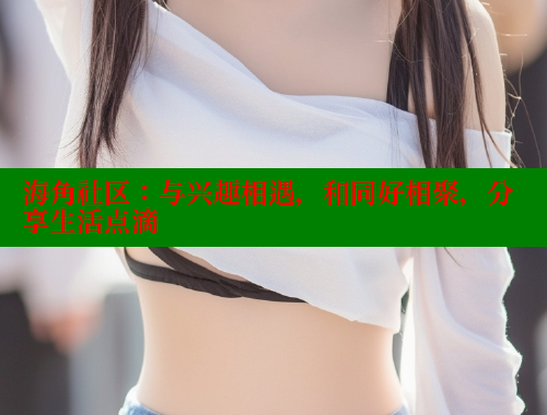 海角社区：与兴趣相遇，和同好相聚，分享生活点滴 海角首页入口 第2张