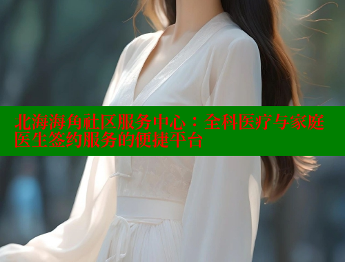 北海海角社区服务中心：全科医疗与家庭医生签约服务的便捷平台 欢迎回家海角社区 第2张