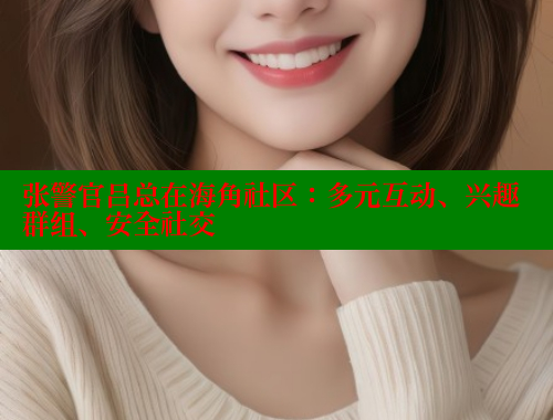 张警官吕总在海角社区：多元互动、兴趣群组、安全社交 2025海角首页登录入口 第1张
