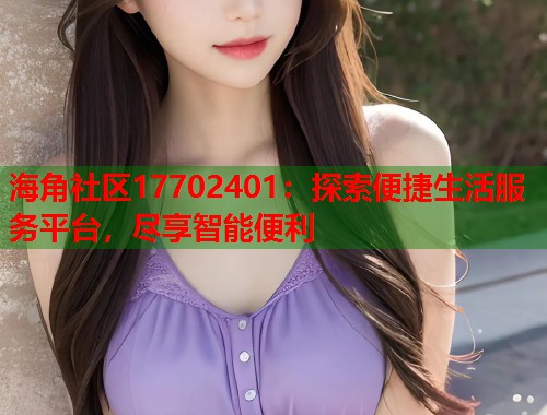 海角社区17702401:探索便捷生活服务平台,尽享智能便利 第1张 海角社区17702401:探索便捷生活服务平台,尽享智能便利 第1张