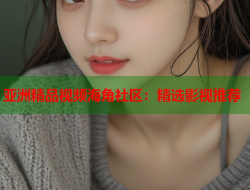 亚洲精品视频海角社区：精选影视推荐  第1张